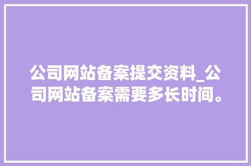 公司网站备案提交资料_公司网站备案需要多长时间。 公司网站备案提交资料_公司网站备案需要多长时间。 网站建设公司