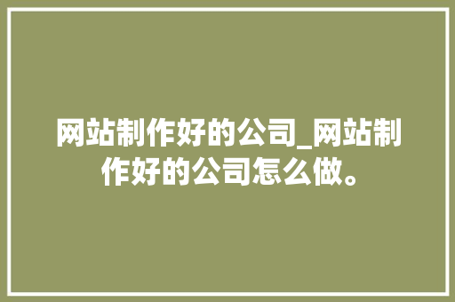网站制作好的公司_网站制作好的公司怎么做。 网站制作好的公司_网站制作好的公司怎么做。 网站建设公司