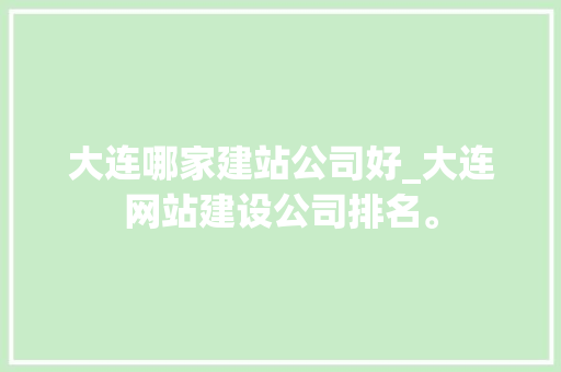 大连哪家建站公司好_大连网站建设公司排名。 大连哪家建站公司好_大连网站建设公司排名。 网站建设公司