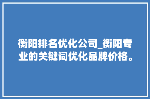 衡阳排名优化公司_衡阳专业的关键词优化品牌价格。 衡阳排名优化公司_衡阳专业的关键词优化品牌价格。 网站建设公司