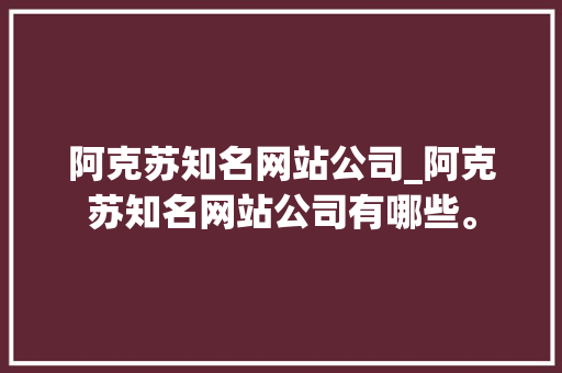 阿克苏知名网站公司_阿克苏知名网站公司有哪些。 阿克苏知名网站公司_阿克苏知名网站公司有哪些。 网站建设公司