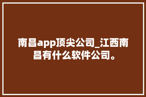 南昌app顶尖公司_江西南昌有什么软件公司。 南昌app顶尖公司_江西南昌有什么软件公司。 网站建设公司