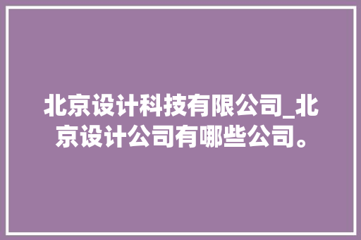 北京设计科技有限公司_北京设计公司有哪些公司。 北京设计科技有限公司_北京设计公司有哪些公司。 网站建设公司