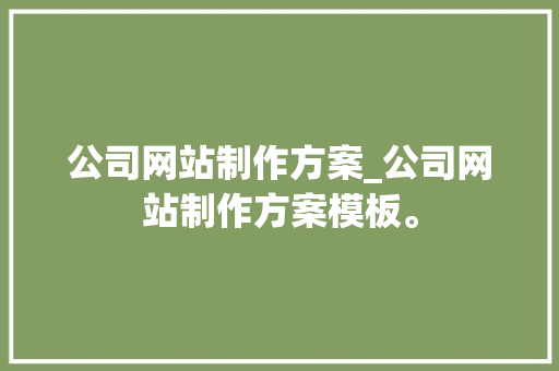 公司网站制作方案_公司网站制作方案模板。 公司网站制作方案_公司网站制作方案模板。 网站建设公司