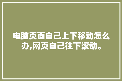 电脑页面自己上下移动怎么办,网页自己往下滚动。 电脑页面自己上下移动怎么办,网页自己往下滚动。 必应SEO