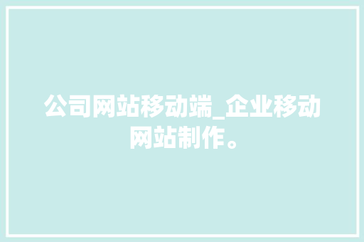公司网站移动端_企业移动网站制作。 公司网站移动端_企业移动网站制作。 网站建设公司