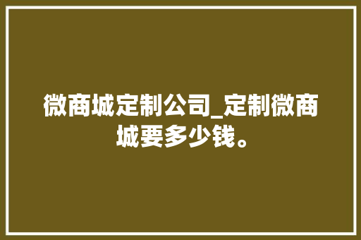 微商城定制公司_定制微商城要多少钱。 微商城定制公司_定制微商城要多少钱。 网站建设公司