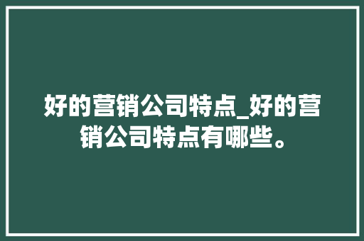 好的营销公司特点_好的营销公司特点有哪些。 网站建设公司 好的营销公司特点_好的营销公司特点有哪些。 好的营销公司特点_好的营销公司特点有哪些。 网站建设公司