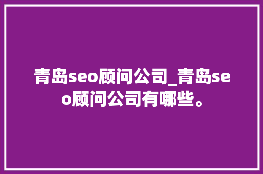 青岛seo顾问公司_青岛seo顾问公司有哪些。 青岛seo顾问公司_青岛seo顾问公司有哪些。 网站建设公司