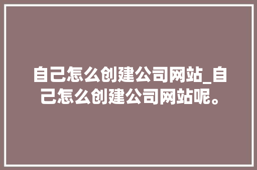 自己怎么创建公司网站_自己怎么创建公司网站呢。 自己怎么创建公司网站_自己怎么创建公司网站呢。 网站建设公司