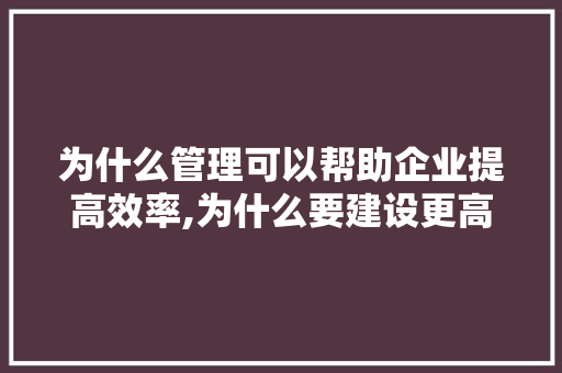 为什么管理可以帮助企业提高效率,为什么要建设更高水平。 为什么管理可以帮助企业提高效率,为什么要建设更高水平。 神马SEO
