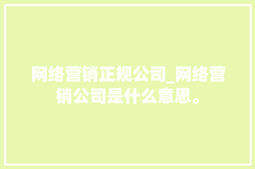 网络营销正规公司_网络营销公司是什么意思。 网络营销正规公司_网络营销公司是什么意思。 网站建设公司