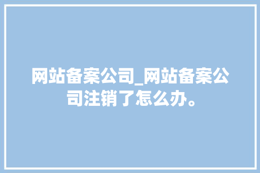 网站备案公司_网站备案公司注销了怎么办。 网站备案公司_网站备案公司注销了怎么办。 网站建设公司