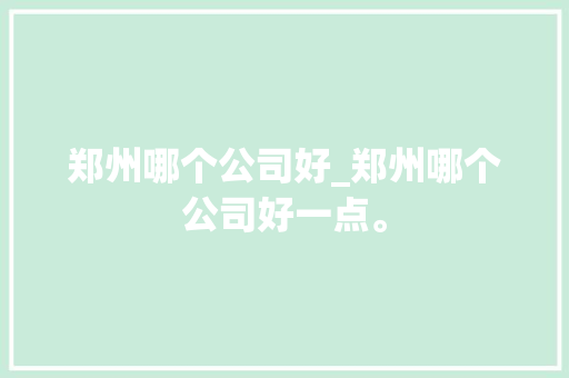 郑州哪个公司好_郑州哪个公司好一点。