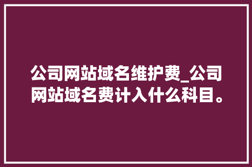 公司网站域名维护费_公司网站域名费计入什么科目。 公司网站域名维护费_公司网站域名费计入什么科目。 网站建设公司