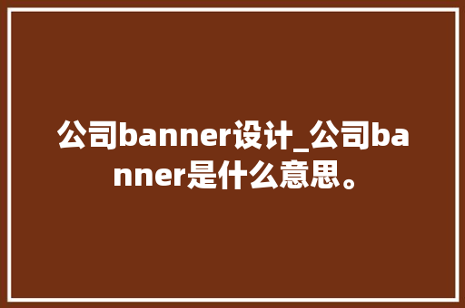 公司banner设计_公司banner是什么意思。 公司banner设计_公司banner是什么意思。 网站建设公司
