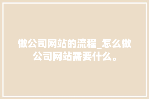 做公司网站的流程_怎么做公司网站需要什么。 做公司网站的流程_怎么做公司网站需要什么。 网站建设公司