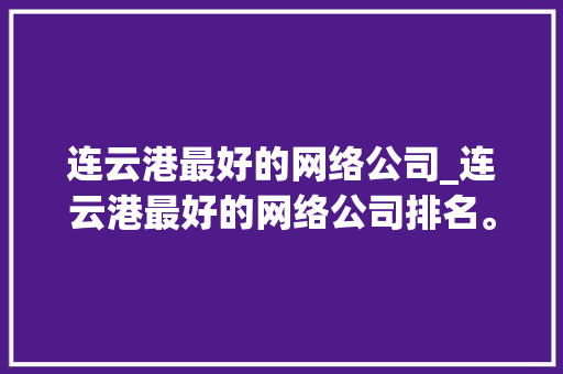 连云港最好的网络公司_连云港最好的网络公司排名。 连云港最好的网络公司_连云港最好的网络公司排名。 网站建设公司