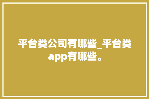 平台类公司有哪些_平台类app有哪些。 平台类公司有哪些_平台类app有哪些。 网站建设公司