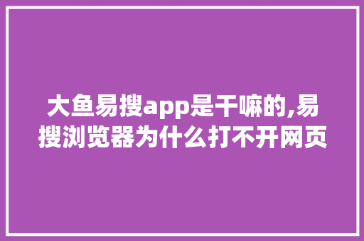大鱼易搜app是干嘛的,易搜浏览器为什么打不开网页。