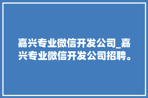 嘉兴专业微信开发公司_嘉兴专业微信开发公司招聘。 嘉兴专业微信开发公司_嘉兴专业微信开发公司招聘。 网站建设公司