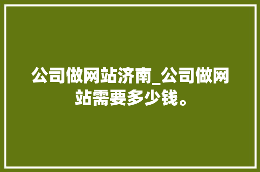公司做网站济南_公司做网站需要多少钱。 公司做网站济南_公司做网站需要多少钱。 网站建设公司