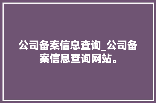 公司备案信息查询_公司备案信息查询网站。 公司备案信息查询_公司备案信息查询网站。 网站建设公司