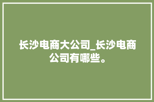 长沙电商大公司_长沙电商公司有哪些。 长沙电商大公司_长沙电商公司有哪些。 网站建设公司