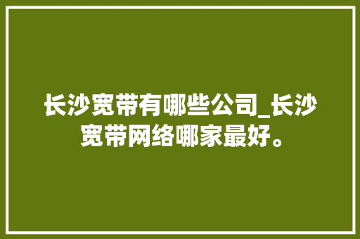 长沙宽带有哪些公司_长沙宽带网络哪家最好。 长沙宽带有哪些公司_长沙宽带网络哪家最好。 网站建设公司