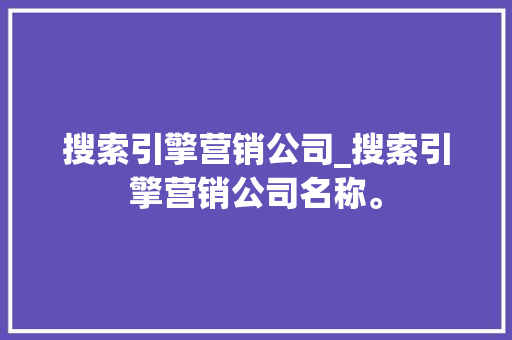 搜索引擎营销公司_搜索引擎营销公司名称。 搜索引擎营销公司_搜索引擎营销公司名称。 网站建设公司