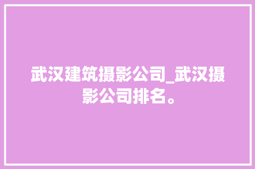 武汉建筑摄影公司_武汉摄影公司排名。 武汉建筑摄影公司_武汉摄影公司排名。 网站建设公司