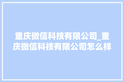 重庆微信科技有限公司_重庆微信科技有限公司怎么样。 重庆微信科技有限公司_重庆微信科技有限公司怎么样。 网站建设公司