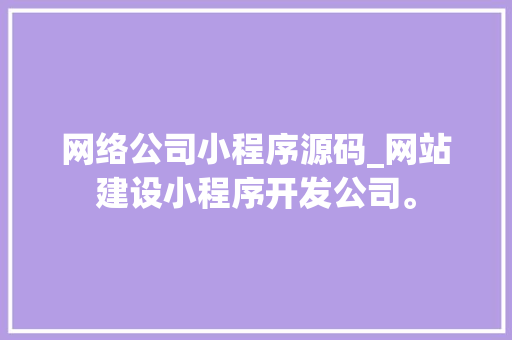 网络公司小程序源码_网站建设小程序开发公司。 网络公司小程序源码_网站建设小程序开发公司。 网站建设公司