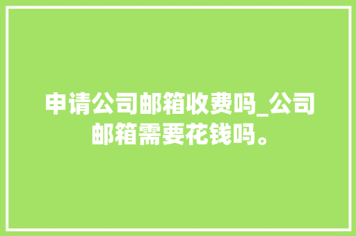 申请公司邮箱收费吗_公司邮箱需要花钱吗。 申请公司邮箱收费吗_公司邮箱需要花钱吗。 网站建设公司