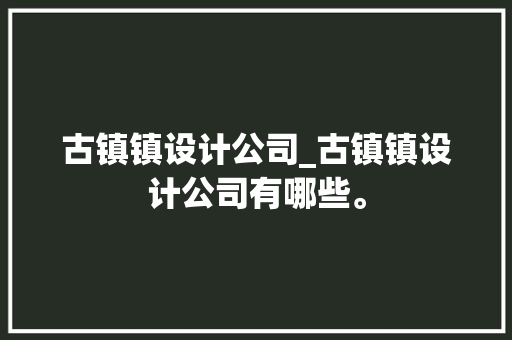 古镇镇设计公司_古镇镇设计公司有哪些。 古镇镇设计公司_古镇镇设计公司有哪些。 网站建设公司