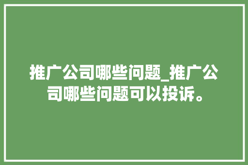 推广公司哪些问题_推广公司哪些问题可以投诉。 推广公司哪些问题_推广公司哪些问题可以投诉。 网站建设公司