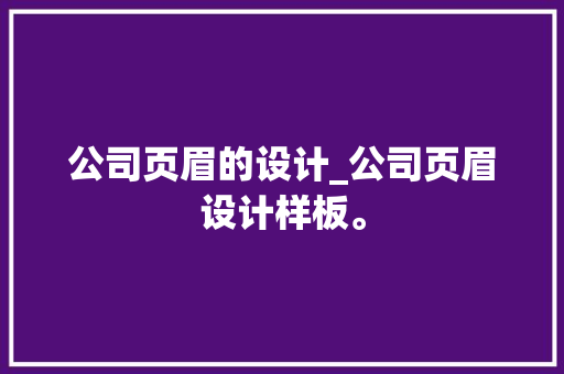 公司页眉的设计_公司页眉设计样板。 公司页眉的设计_公司页眉设计样板。 网站建设公司