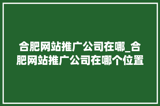 合肥网站推广公司在哪_合肥网站推广公司在哪个位置。 合肥网站推广公司在哪_合肥网站推广公司在哪个位置。 网站建设公司