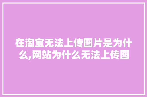 在淘宝无法上传图片是为什么,网站为什么无法上传图片呢。 在淘宝无法上传图片是为什么,网站为什么无法上传图片呢。 百度SEO