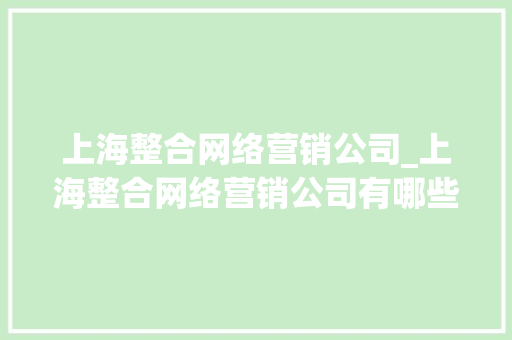 上海整合网络营销公司_上海整合网络营销公司有哪些。 上海整合网络营销公司_上海整合网络营销公司有哪些。 网站建设公司