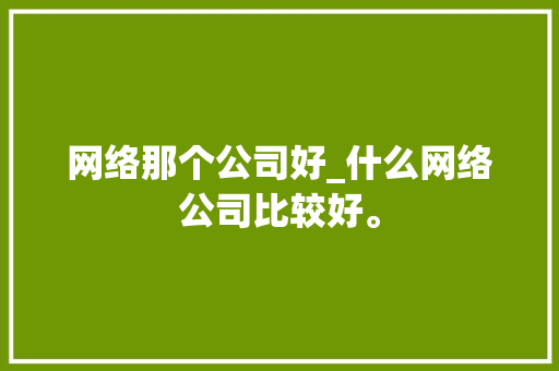 网络那个公司好_什么网络公司比较好。 网络那个公司好_什么网络公司比较好。 网站建设公司