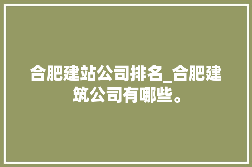 合肥建站公司排名_合肥建筑公司有哪些。 合肥建站公司排名_合肥建筑公司有哪些。 网站建设公司