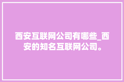 西安互联网公司有哪些_西安的知名互联网公司。 西安互联网公司有哪些_西安的知名互联网公司。 网站建设公司