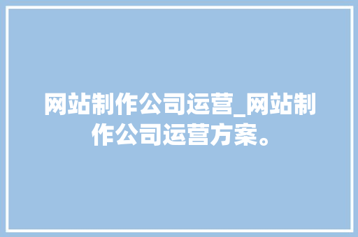 网站制作公司运营_网站制作公司运营方案。 网站制作公司运营_网站制作公司运营方案。 网站建设公司