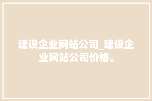建设企业网站公司_建设企业网站公司价格。 建设企业网站公司_建设企业网站公司价格。 网站建设公司