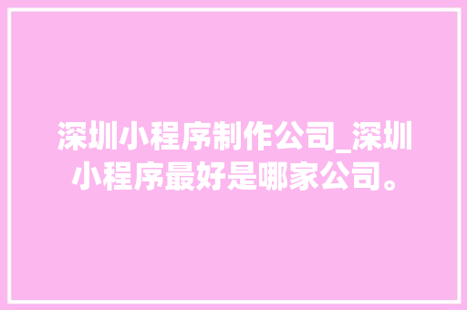 深圳小程序制作公司_深圳小程序最好是哪家公司。 深圳小程序制作公司_深圳小程序最好是哪家公司。 网站建设公司