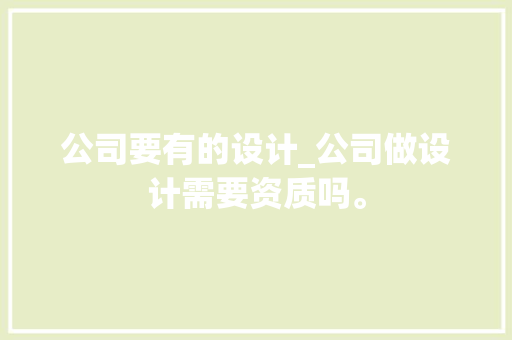 公司要有的设计_公司做设计需要资质吗。 公司要有的设计_公司做设计需要资质吗。 网站建设公司