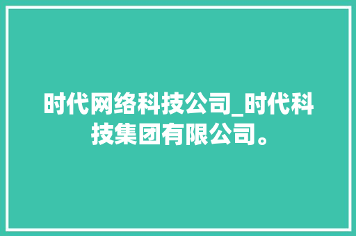 时代网络科技公司_时代科技集团有限公司。 时代网络科技公司_时代科技集团有限公司。 网站建设公司