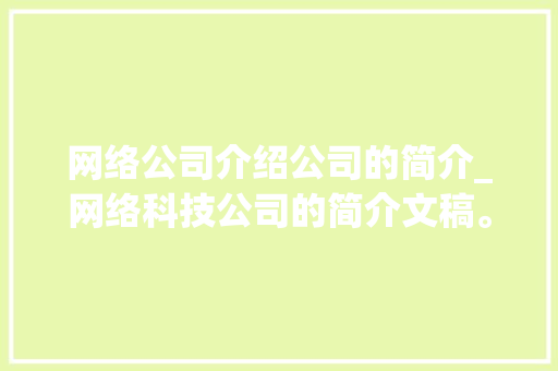 网络公司介绍公司的简介_网络科技公司的简介文稿。 网络公司介绍公司的简介_网络科技公司的简介文稿。 网站建设公司