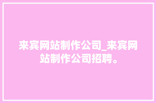 来宾网站制作公司_来宾网站制作公司招聘。